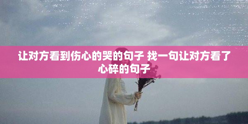 让对方看到伤心的哭的句子 找一句让对方看了心碎的句子
