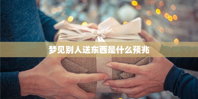 梦见别人送东西是什么预兆