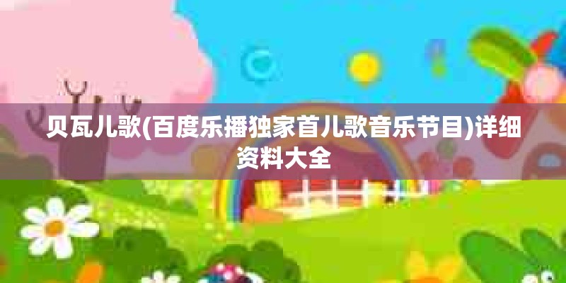 贝瓦儿歌(百度乐播独家首儿歌音乐节目)详细资料大全