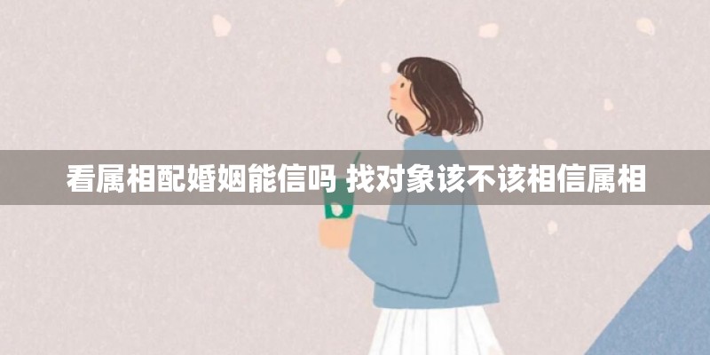 看属相配婚姻能信吗 找对象该不该相信属相