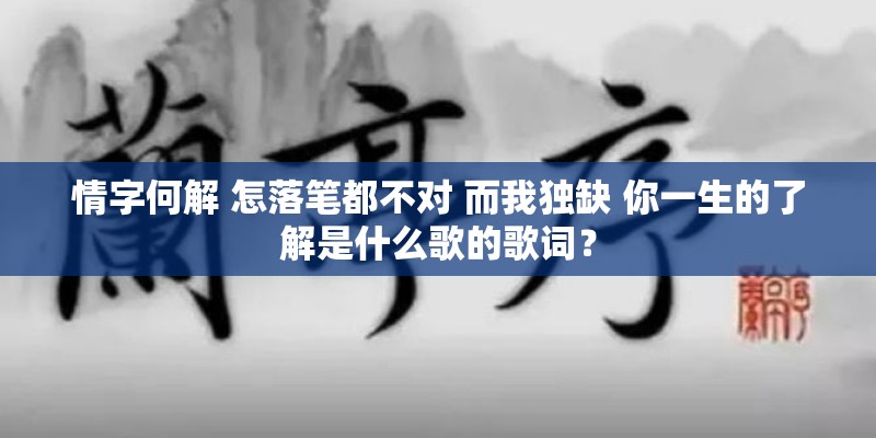 情字何解 怎落笔都不对 而我独缺 你一生的了解是什么歌的歌词？