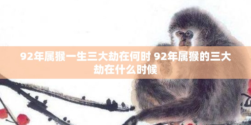 92年属猴一生三大劫在何时 92年属猴的三大劫在什么时候