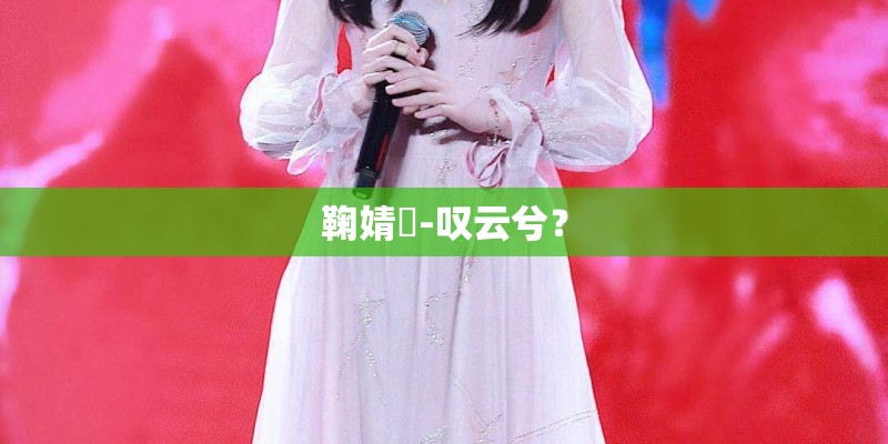 鞠婧祎-叹云兮？
