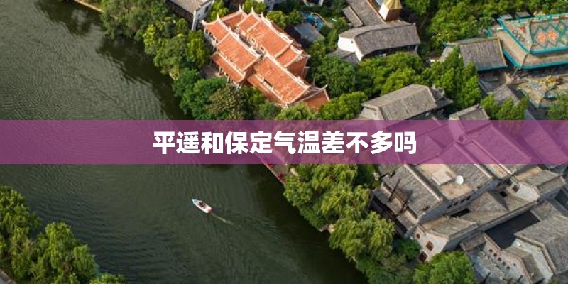 平遥和保定气温差不多吗