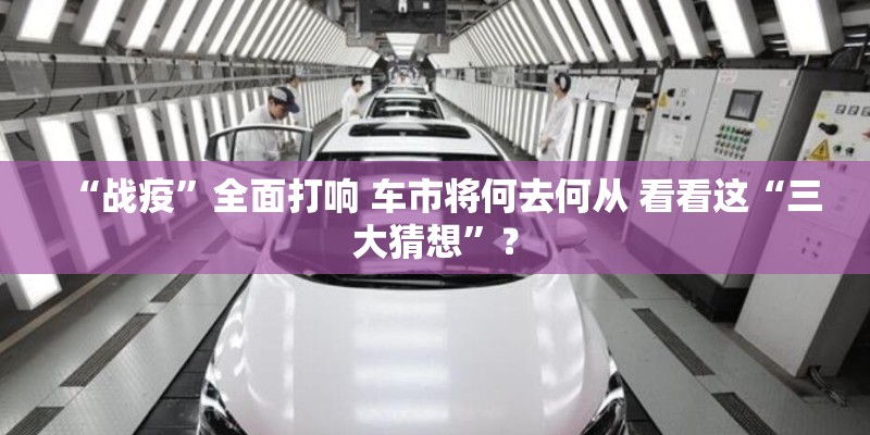 “战疫”全面打响 车市将何去何从 看看这“三大猜想”？