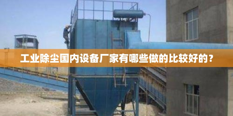 工业除尘国内设备厂家有哪些做的比较好的？