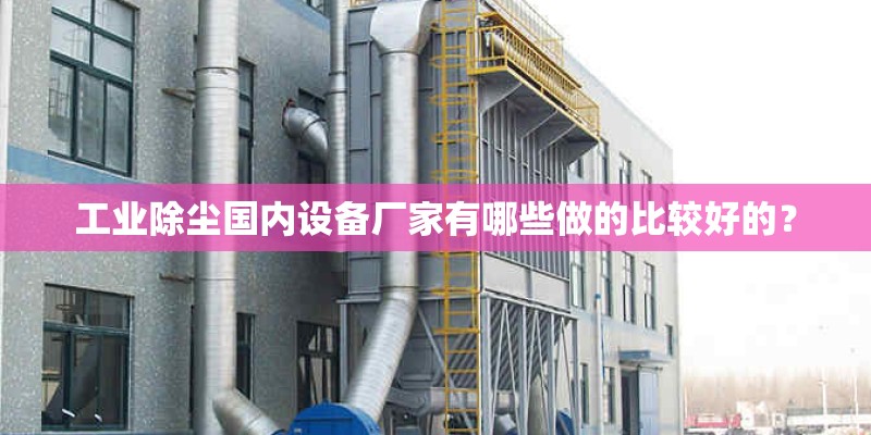 工业除尘国内设备厂家有哪些做的比较好的？