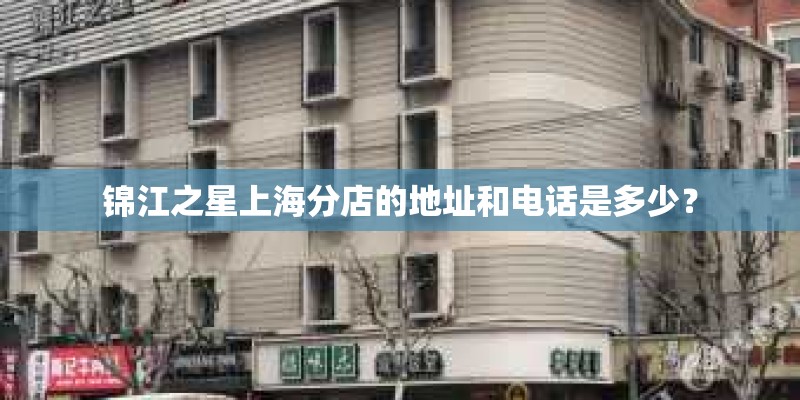锦江之星上海分店的地址和电话是多少？