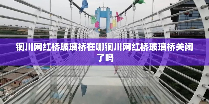 铜川网红桥玻璃桥在哪铜川网红桥玻璃桥关闭了吗