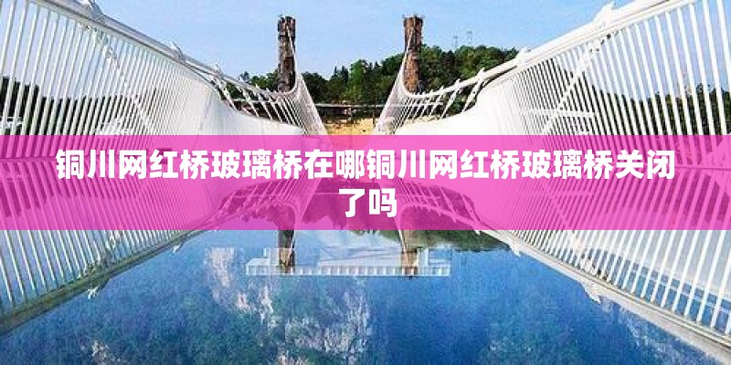 铜川网红桥玻璃桥在哪铜川网红桥玻璃桥关闭了吗