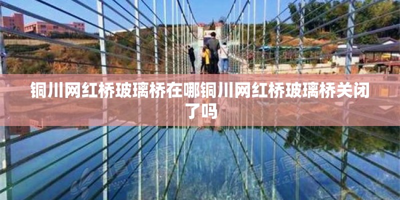 铜川网红桥玻璃桥在哪铜川网红桥玻璃桥关闭了吗