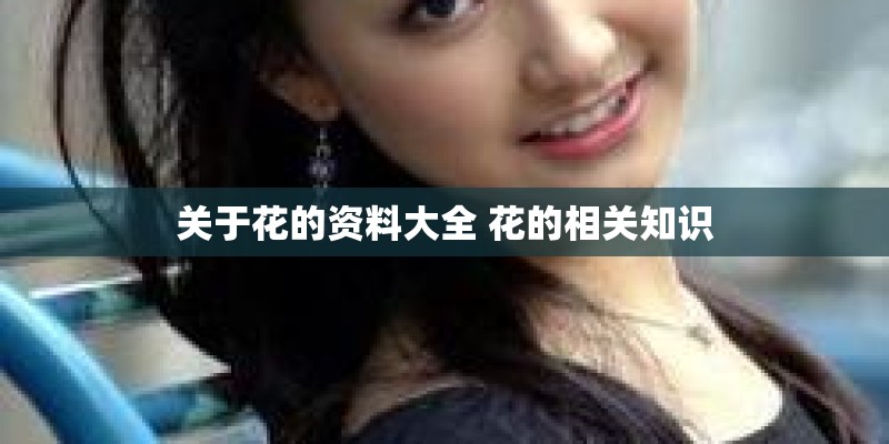关于花的资料大全 花的相关知识 关于花的资料大全 花的相关知识
