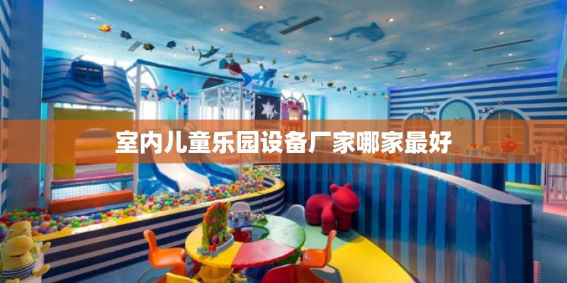 室内儿童乐园设备厂家哪家最好