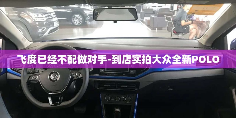 飞度已经不配做对手-到店实拍大众全新POLO