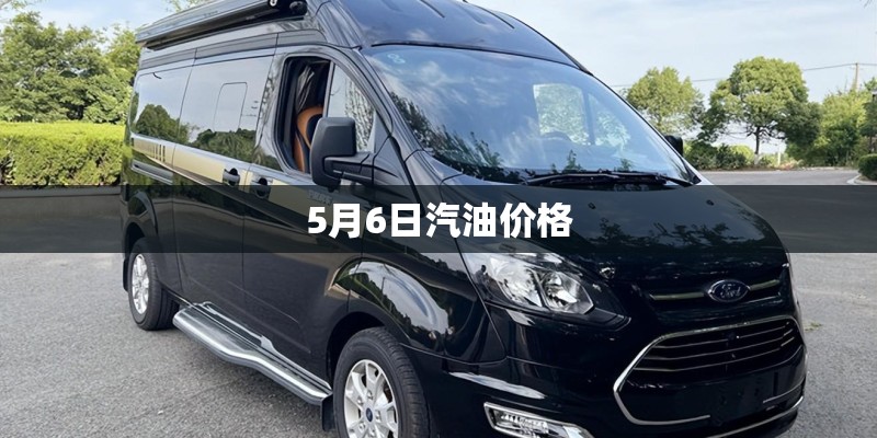 5月6日汽油价格 5月6日汽油价格
