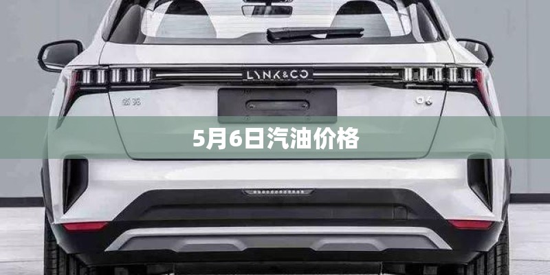5月6日汽油价格 5月6日汽油价格