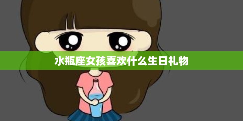 水瓶座女孩喜欢什么生日礼物
