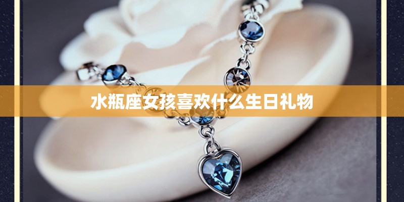 水瓶座女孩喜欢什么生日礼物