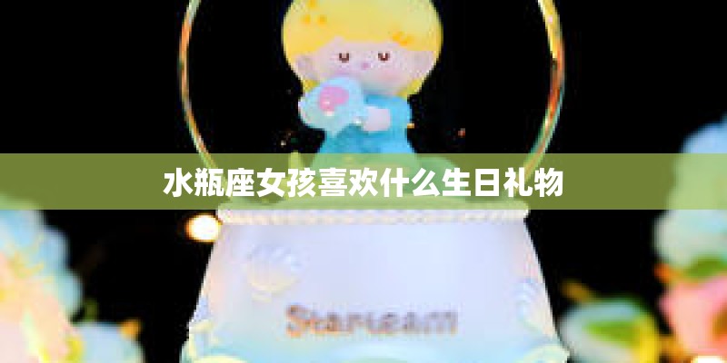 水瓶座女孩喜欢什么生日礼物