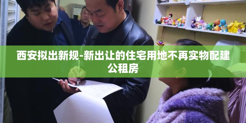 西安拟出新规-新出让的住宅用地不再实物配建公租房