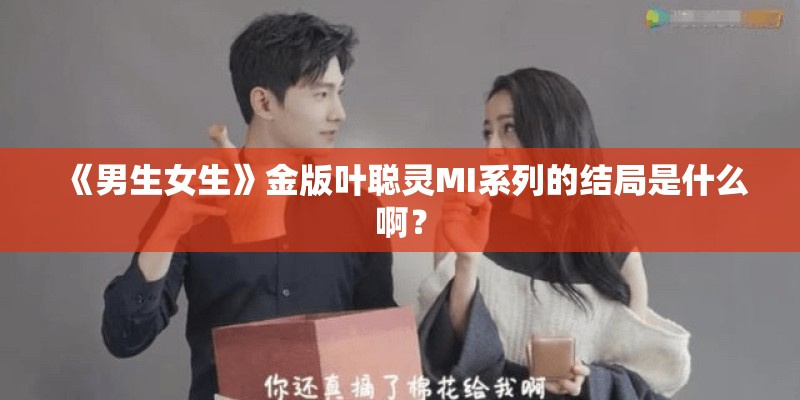 《男生女生》金版叶聪灵MI系列的结局是什么啊？