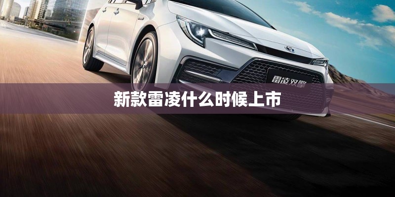 新款雷凌什么时候上市 新款雷凌什么时候上市