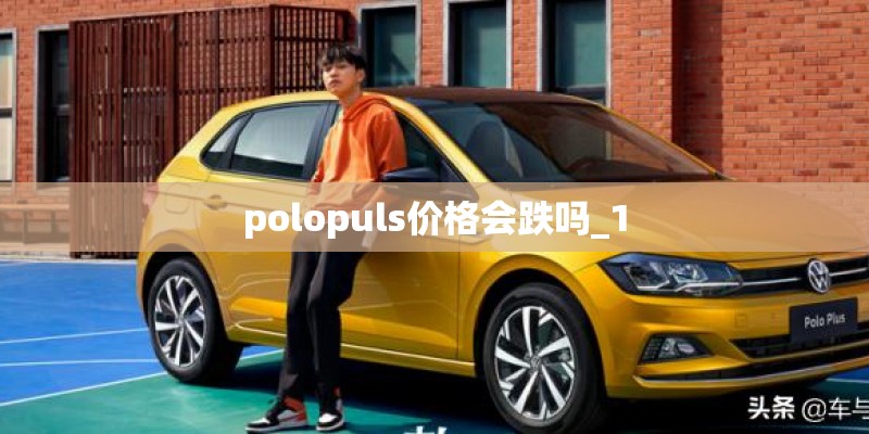 polopuls价格会跌吗_1