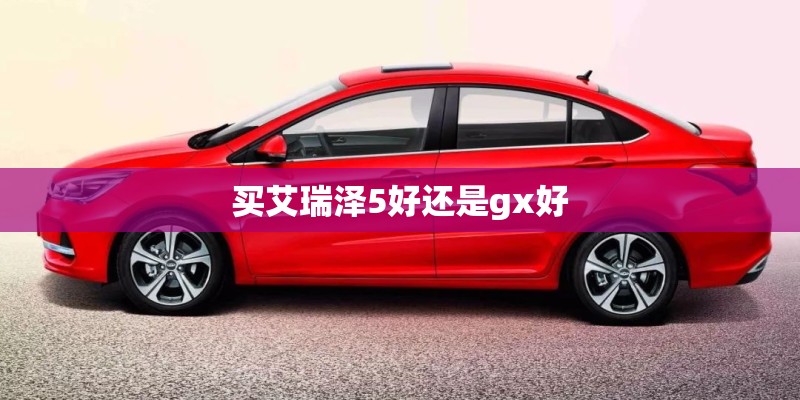 买艾瑞泽5好还是gx好