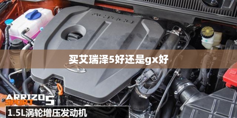 买艾瑞泽5好还是gx好