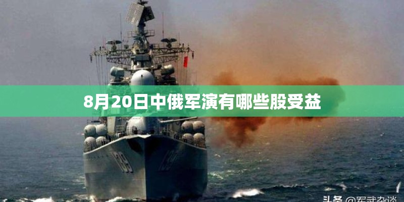 8月20日中俄军演有哪些股受益