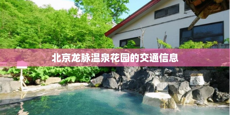 北京龙脉温泉花园的交通信息