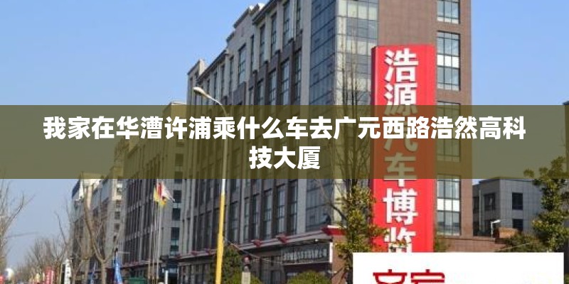 我家在华漕许浦乘什么车去广元西路浩然高科技大厦