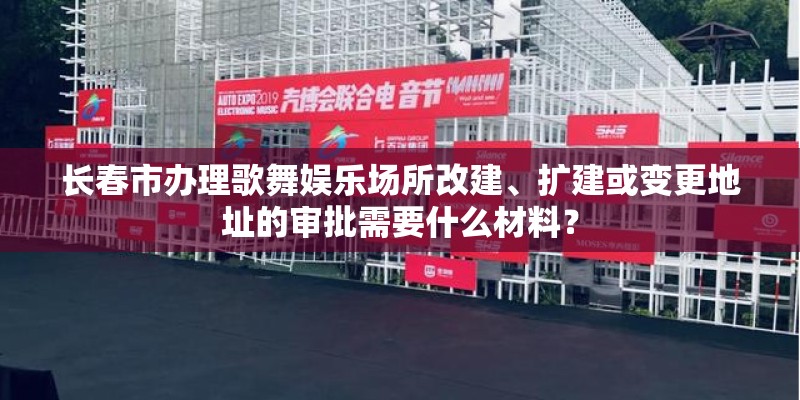 长春市办理歌舞娱乐场所改建、扩建或变更地址的审批需要什么材料？