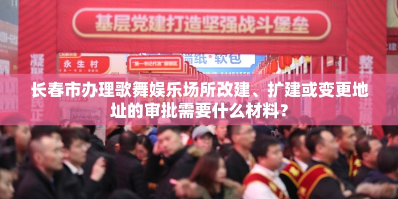 长春市办理歌舞娱乐场所改建、扩建或变更地址的审批需要什么材料？