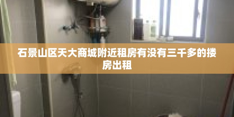 石景山区天大商城附近租房有没有三千多的搂房出租