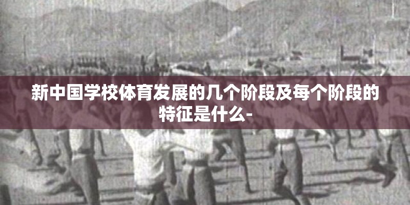 新中国学校体育发展的几个阶段及每个阶段的特征是什么- 新中国学校体育发展的几个阶段及每个阶段的特征是什么-