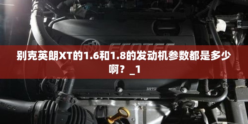 别克英朗XT的1.6和1.8的发动机参数都是多少啊？_1