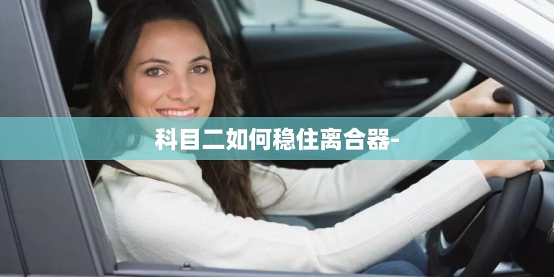 科目二如何稳住离合器-
