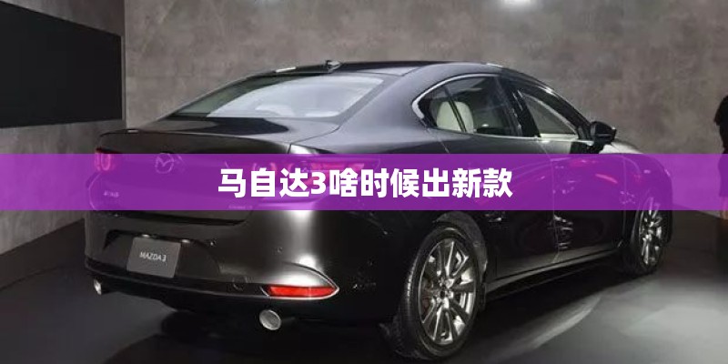 马自达3啥时候出新款