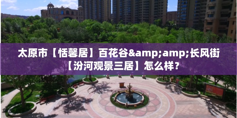 太原市【恬馨居】百花谷&amp;长风街【汾河观景三居】怎么样？