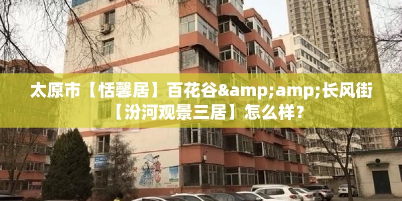 太原市【恬馨居】百花谷&amp;长风街【汾河观景三居】怎么样？