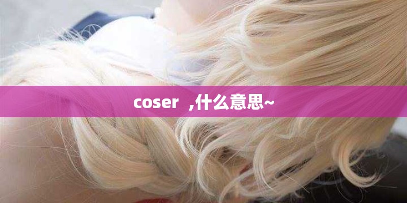 coser  ,什么意思~