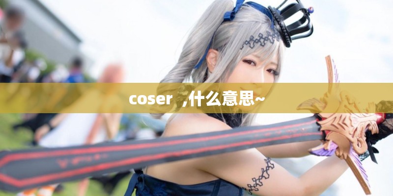 coser  ,什么意思~