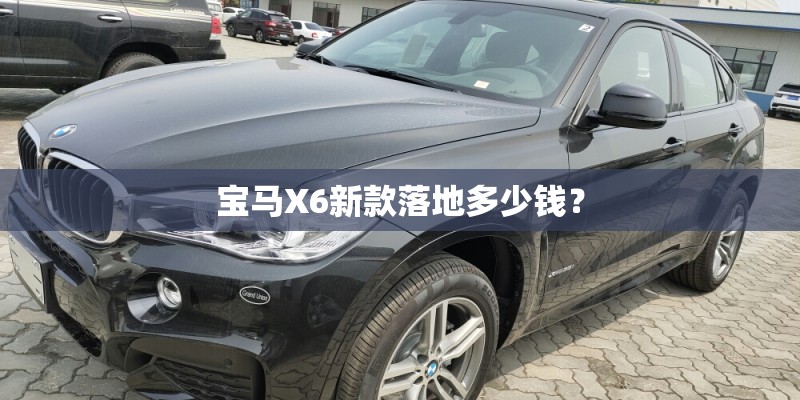 宝马X6新款落地多少钱？