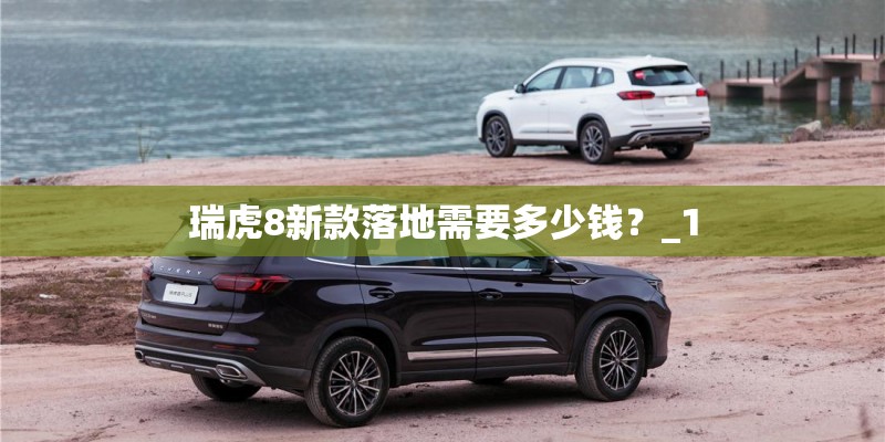 瑞虎8新款落地需要多少钱？_1