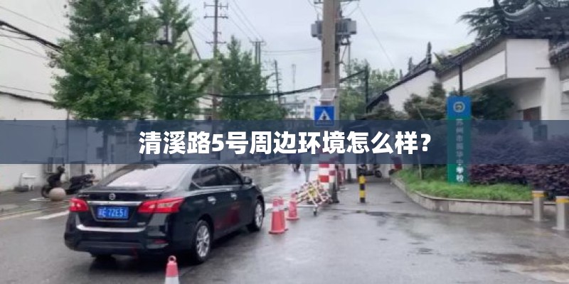 清溪路5号周边环境怎么样？