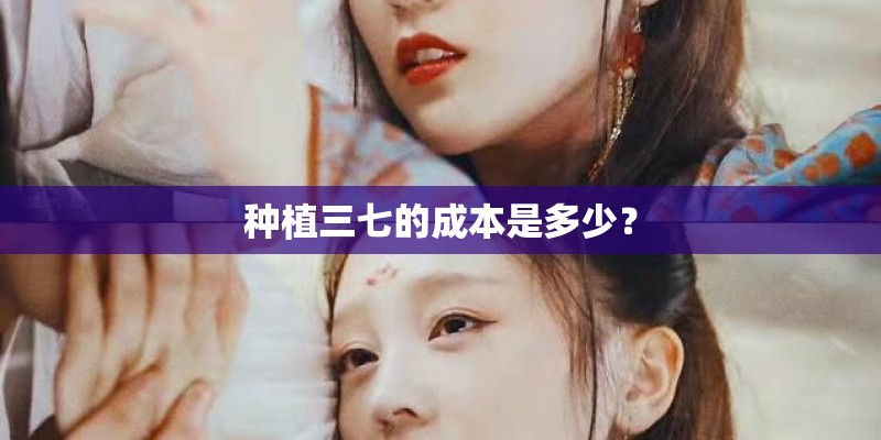 种植三七的成本是多少？