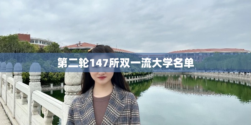 第二轮147所双一流大学名单