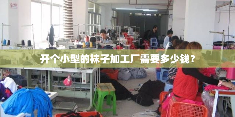 开个小型的袜子加工厂需要多少钱？