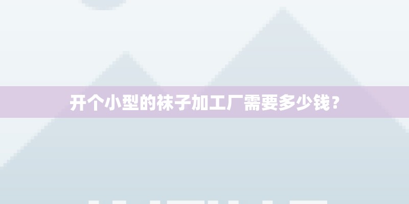 开个小型的袜子加工厂需要多少钱？